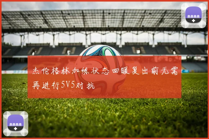 杰伦格林加练状态回暖复出前无需再进行5V5对抗