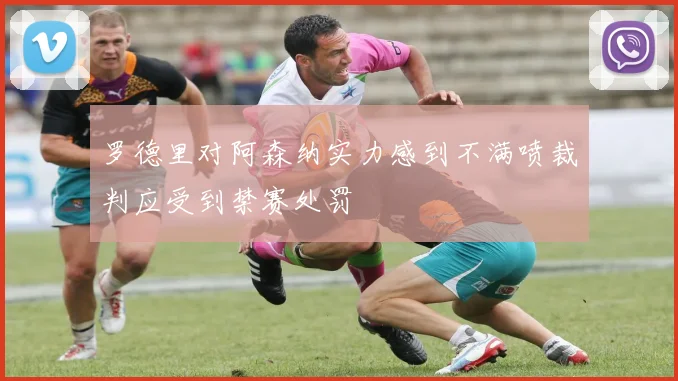 罗德里对阿森纳实力感到不满喷裁判应受到禁赛处罚