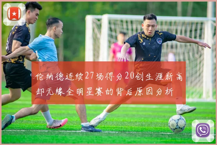 伦纳德连续27场得分20创生涯新高却无缘全明星赛的背后原因分析