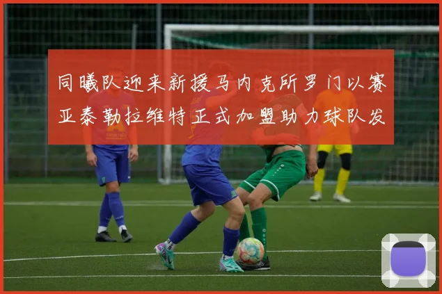 同曦队迎来新援马内克所罗门以赛亚泰勒拉维特正式加盟助力球队发展