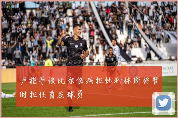 卢指导谈比尔伤病担忧科林斯将暂时担任首发球员