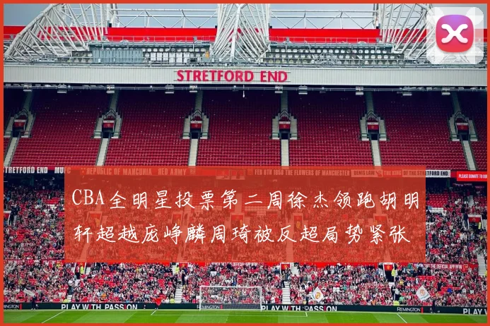 CBA全明星投票第二周徐杰领跑胡明轩超越庞峥麟周琦被反超局势紧张