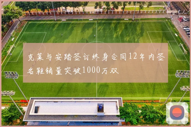克莱与安踏签订终身合同12年内签名鞋销量突破1000万双