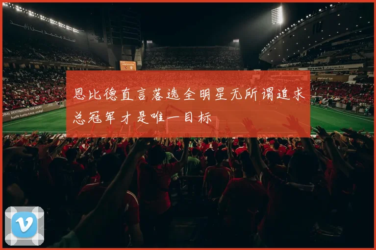 恩比德直言落选全明星无所谓追求总冠军才是唯一目标