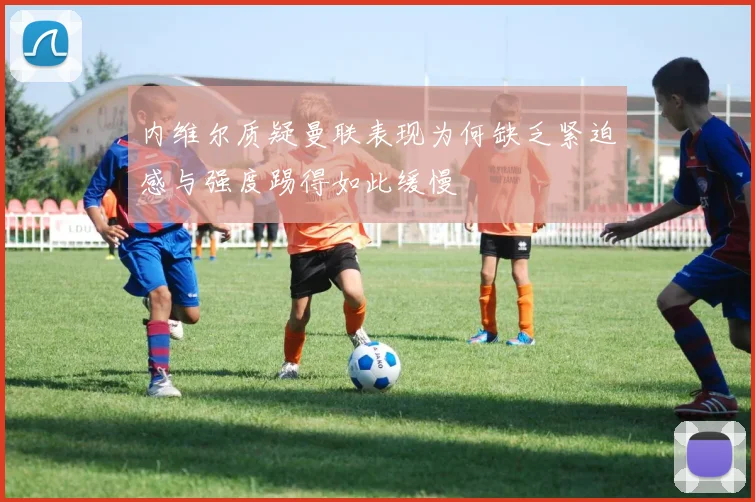 内维尔质疑曼联表现为何缺乏紧迫感与强度踢得如此缓慢