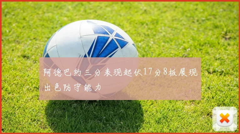 阿德巴约三分表现起伏17分8板展现出色防守能力