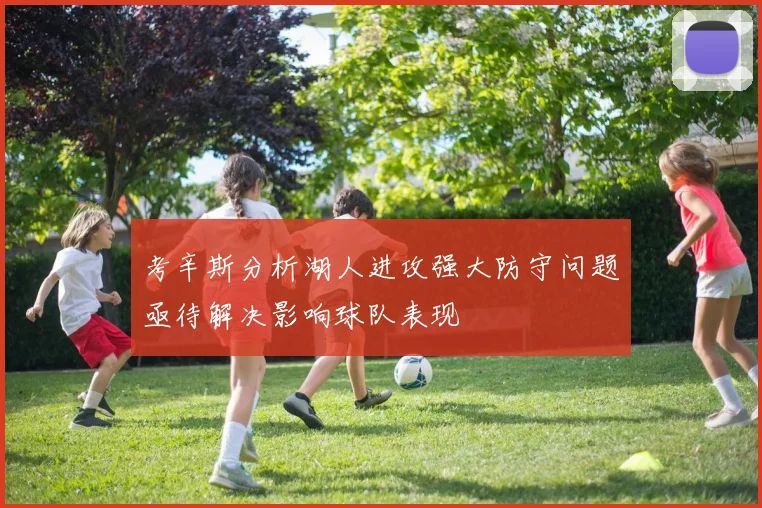 考辛斯分析湖人进攻强大防守问题亟待解决影响球队表现