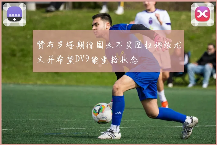 赞布罗塔期待国米不卖图拉姆给尤文并希望DV9能重拾状态