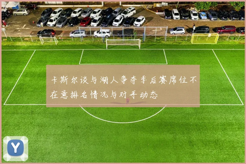 卡斯尔谈与湖人争夺季后赛席位不在意排名情况与对手动态