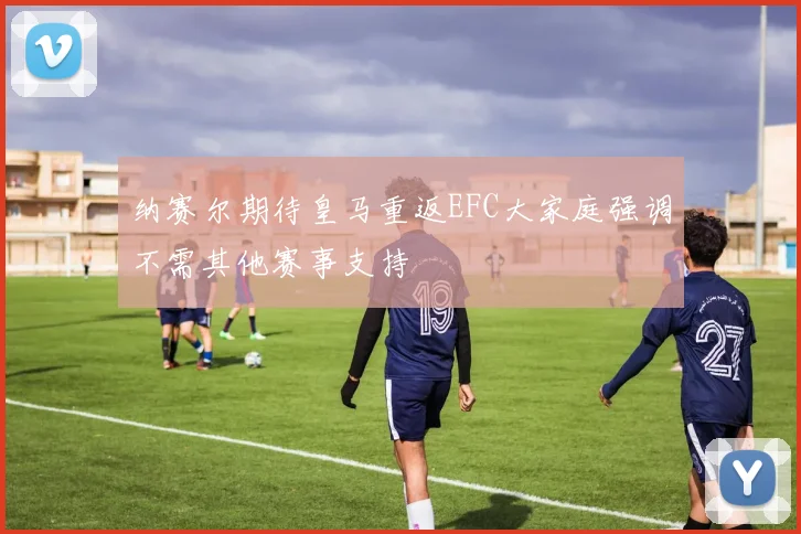 纳赛尔期待皇马重返EFC大家庭强调不需其他赛事支持
