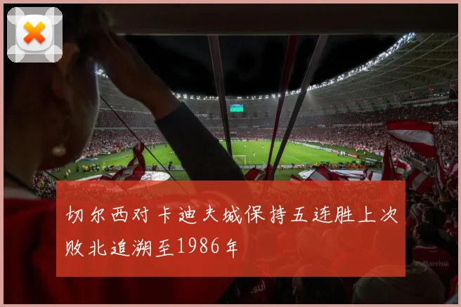 切尔西对卡迪夫城保持五连胜上次败北追溯至1986年