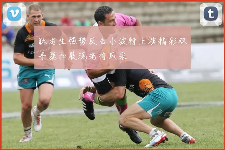 狄龙生强势反击小波特上演精彩双手暴扣展现老将风采