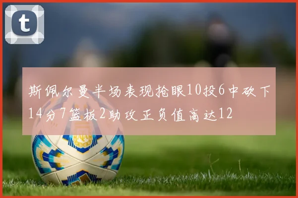 斯佩尔曼半场表现抢眼10投6中砍下14分7篮板2助攻正负值高达12