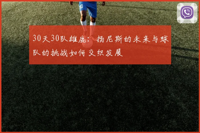 30天30队雄鹿：扬尼斯的未来与球队的挑战如何交织发展