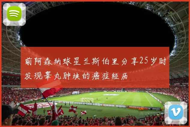 前阿森纳球星兰斯伯里分享25岁时发现睾丸肿块的癌症经历
