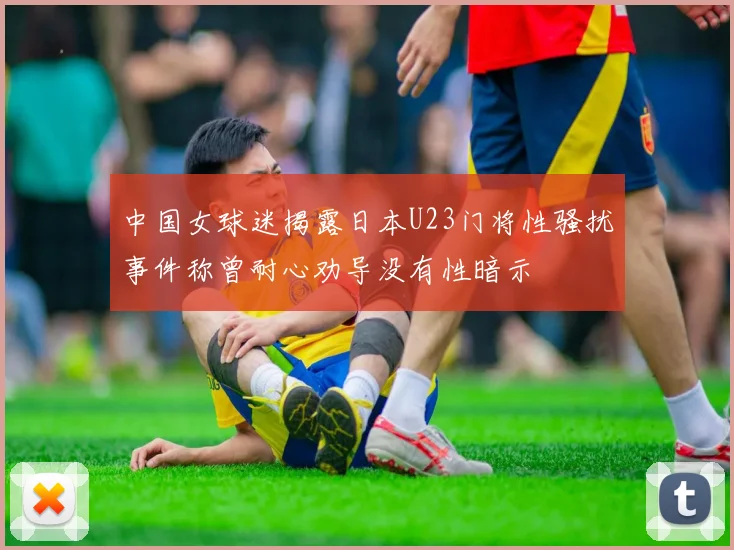 中国女球迷揭露日本U23门将性骚扰事件称曾耐心劝导没有性暗示