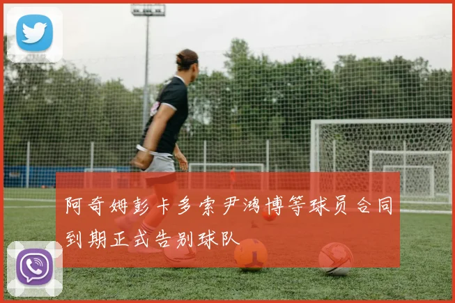 阿奇姆彭卡多索尹鸿博等球员合同到期正式告别球队