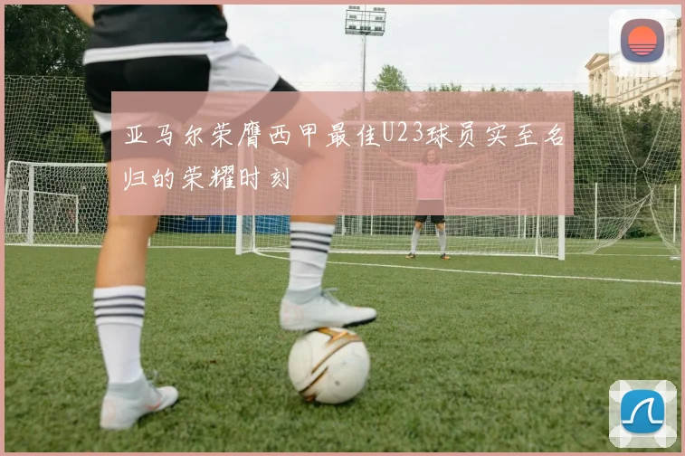 亚马尔荣膺西甲最佳U23球员实至名归的荣耀时刻