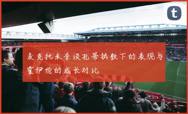 麦克托米奈谈孔蒂执教下的表现与霍伊伦的成长对比
