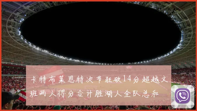 卡特布莱恩特次节狂砍14分超越文班两人得分合计胜湖人全队总和