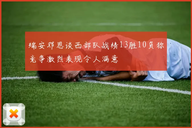 瑞安邓恩谈西部队战绩13胜10负称竞争激烈表现令人满意
