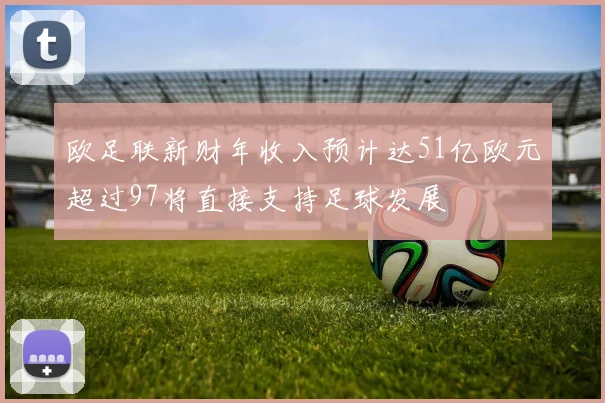 欧足联新财年收入预计达51亿欧元超过97将直接支持足球发展