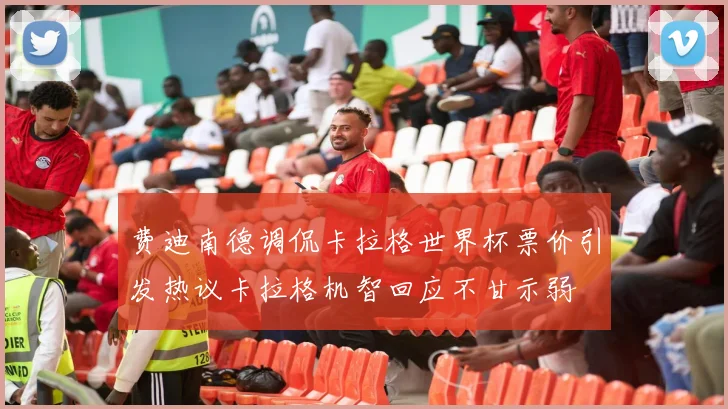 费迪南德调侃卡拉格世界杯票价引发热议卡拉格机智回应不甘示弱