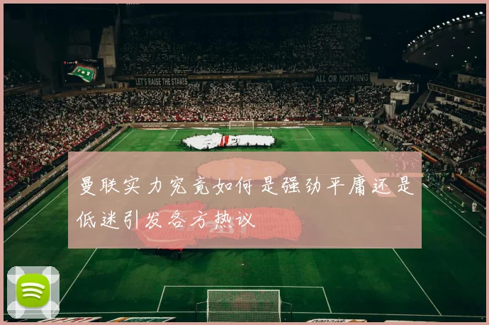 曼联实力究竟如何是强劲平庸还是低迷引发各方热议