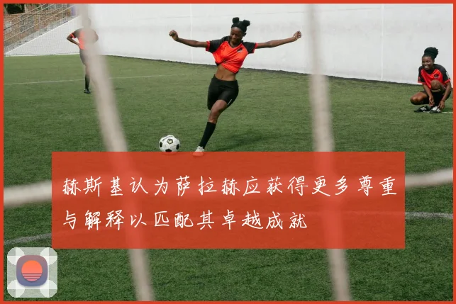 赫斯基认为萨拉赫应获得更多尊重与解释以匹配其卓越成就