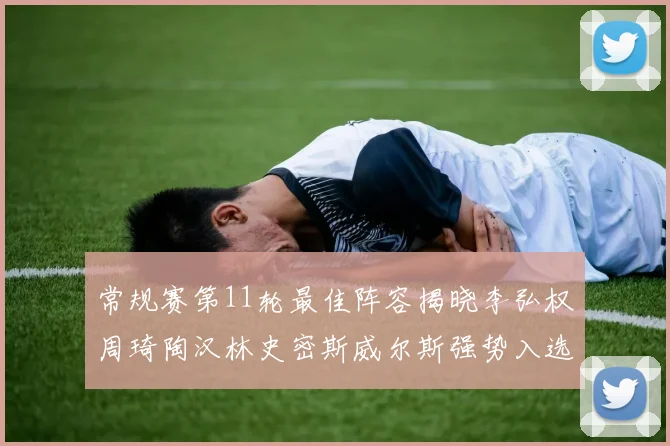 常规赛第11轮最佳阵容揭晓李弘权周琦陶汉林史密斯威尔斯强势入选