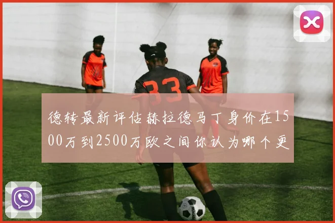 德转最新评估赫拉德马丁身价在1500万到2500万欧之间你认为哪个更合理