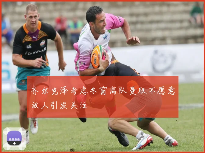 齐尔克泽考虑冬窗离队曼联不愿意放人引发关注