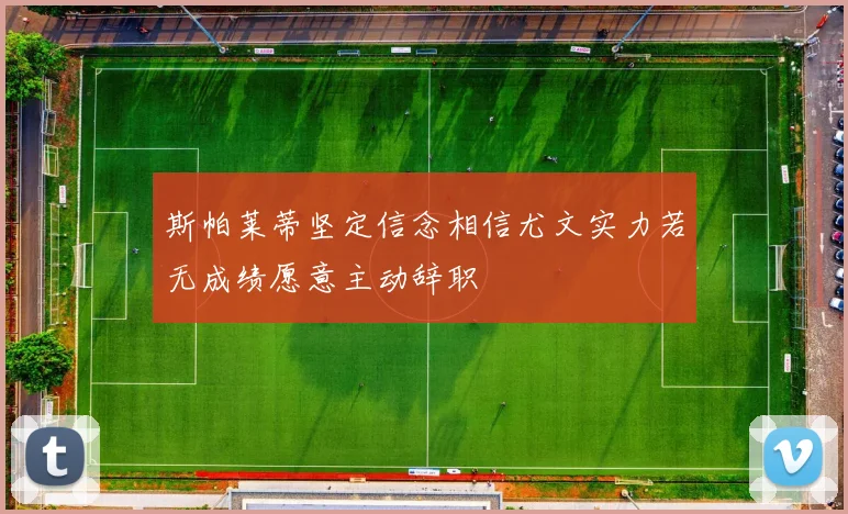 斯帕莱蒂坚定信念相信尤文实力若无成绩愿意主动辞职