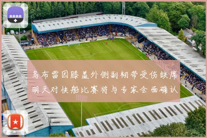 乌布雷因膝盖外侧副韧带受伤缺席明天对快船比赛将与专家会面确认伤情