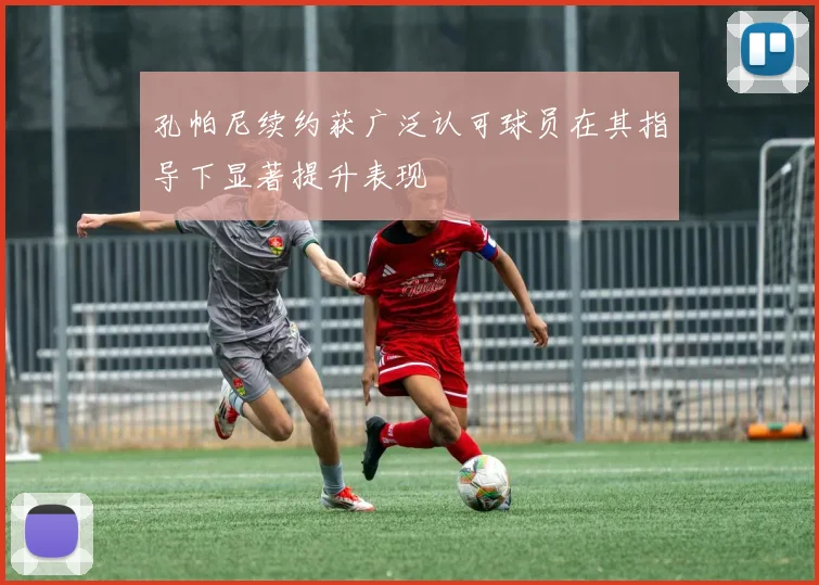 孔帕尼续约获广泛认可球员在其指导下显著提升表现