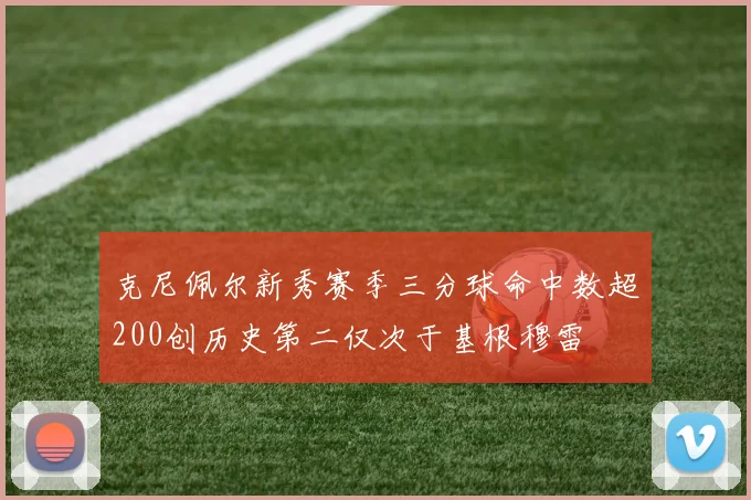 克尼佩尔新秀赛季三分球命中数超200创历史第二仅次于基根穆雷