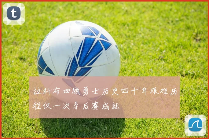 拉科布回顾勇士历史四十年艰难历程仅一次季后赛成就