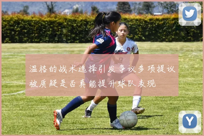 温格的战术选择引发争议多项提议被质疑是否真能提升球队表现