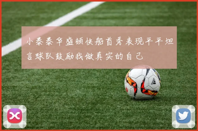 小泰泰华盛顿快船首秀表现平平坦言球队鼓励我做真实的自己