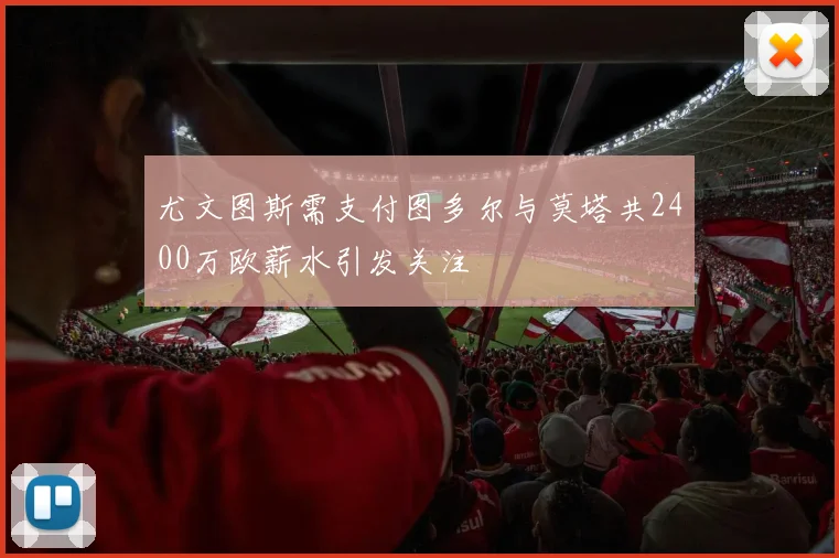尤文图斯需支付图多尔与莫塔共2400万欧薪水引发关注