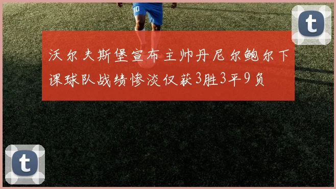 沃尔夫斯堡宣布主帅丹尼尔鲍尔下课球队战绩惨淡仅获3胜3平9负
