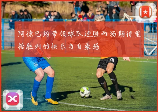 阿德巴约带领球队连胜两场期待重拾胜利的快乐与自豪感
