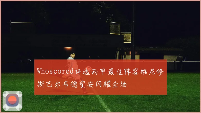 Whoscored评选西甲最佳阵容维尼修斯巴尔韦德霍安闪耀全场