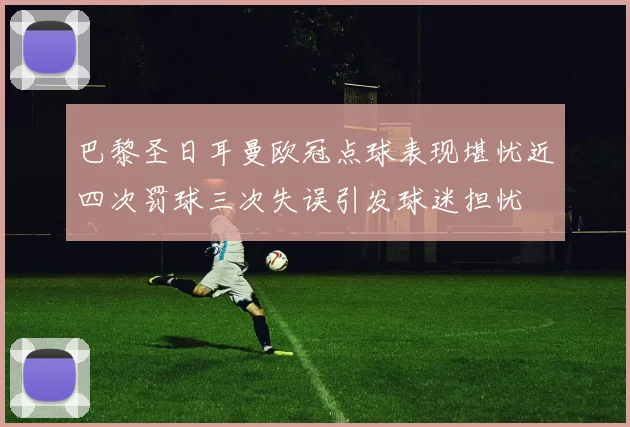巴黎圣日耳曼欧冠点球表现堪忧近四次罚球三次失误引发球迷担忧