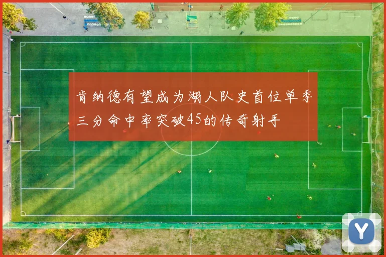 肯纳德有望成为湖人队史首位单季三分命中率突破45的传奇射手