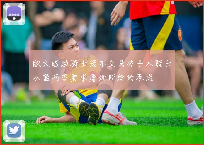 欧文威胁骑士若不交易将手术骑士以篮网签要求詹姆斯续约承诺