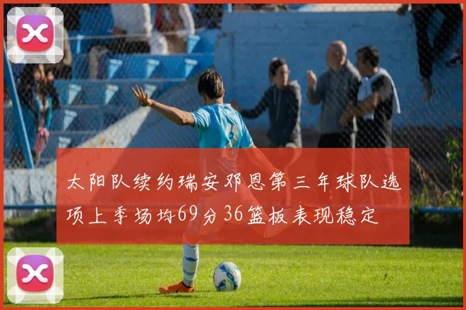 太阳队续约瑞安邓恩第三年球队选项上季场均69分36篮板表现稳定