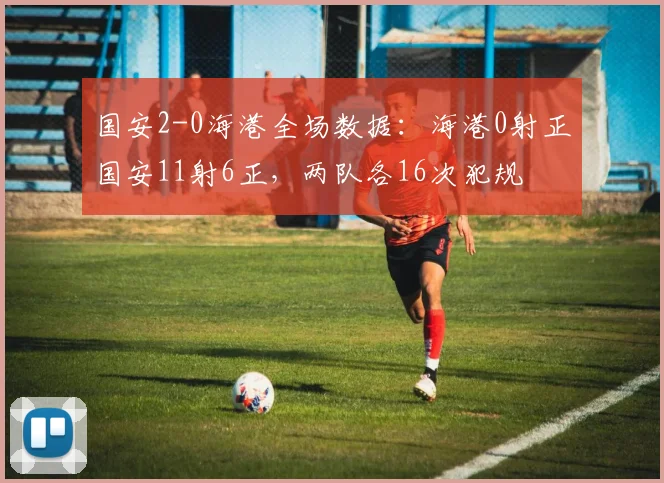 国安2-0海港全场数据：海港0射正国安11射6正，两队各16次犯规