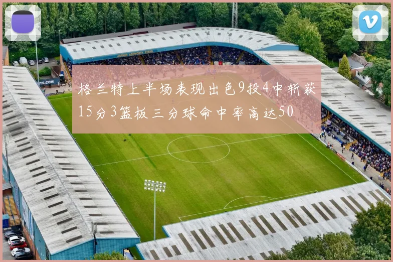 格兰特上半场表现出色9投4中斩获15分3篮板三分球命中率高达50