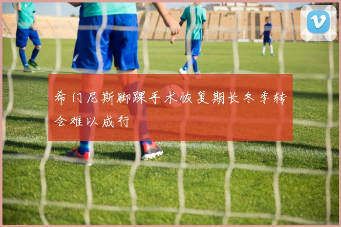 希门尼斯脚踝手术恢复期长冬季转会难以成行